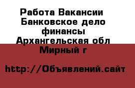 Работа Вакансии - Банковское дело, финансы. Архангельская обл.,Мирный г.